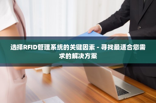 选择RFID管理系统的关键因素 - 寻找最适合您需求的解决方案