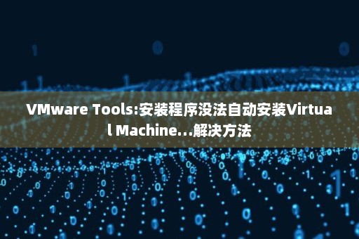 VMware Tools:安装程序没法自动安装Virtual Machine…解决方法
