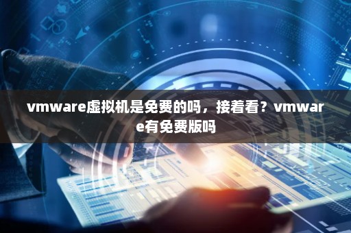 vmware虚拟机是免费的吗，接着看？vmware有免费版吗