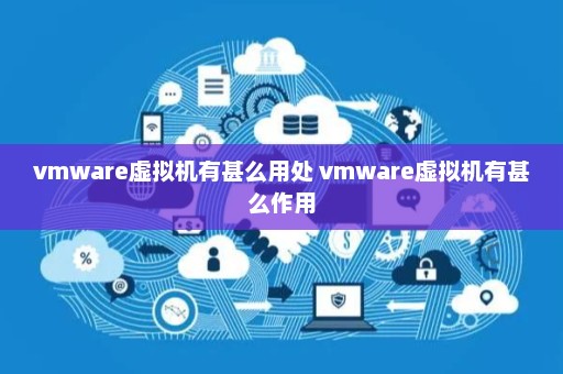 vmware虚拟机有甚么用处 vmware虚拟机有甚么作用