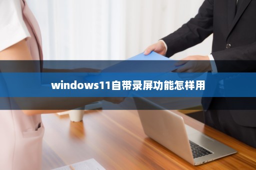 windows11自带录屏功能怎样用