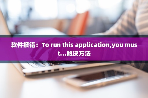软件报错：To run this application,you must…解决方法