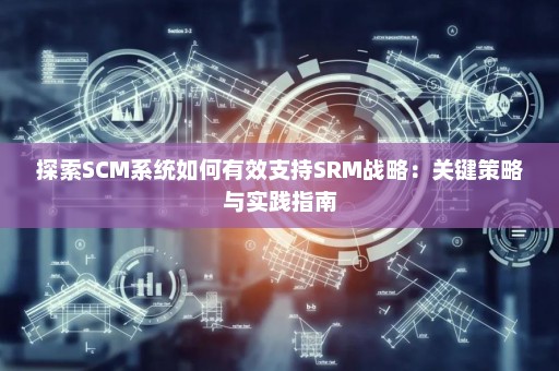 探索SCM系统如何有效支持SRM战略：关键策略与实践指南
