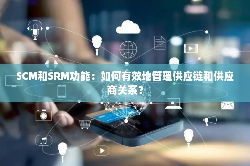 SCM和SRM功能：如何有效地管理供应链和供应商关系？