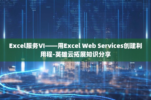 Excel服务VI――用Excel Web Services创建利用程-英雄云拓展知识分享