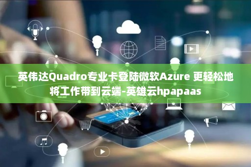 英伟达Quadro专业卡登陆微软Azure 更轻松地将工作带到云端-英雄云hpapaas