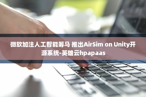 微软加注人工智能筹马 推出AirSim on Unity开源系统-英雄云hpapaas