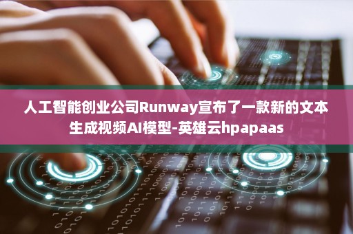 人工智能创业公司Runway宣布了一款新的文本生成视频AI模型-英雄云hpapaas