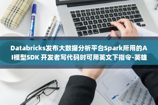 Databricks发布大数据分析平台Spark所用的AI模型SDK 开发者写代码时可用英文下指令-英雄云hpapaas