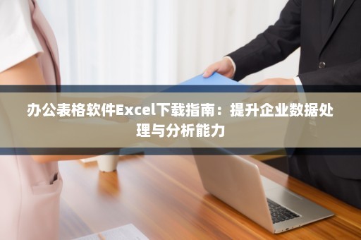 办公表格软件Excel下载指南：提升企业数据处理与分析能力