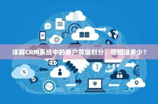 详解CRM系统中的客户等级划分：你知道多少？