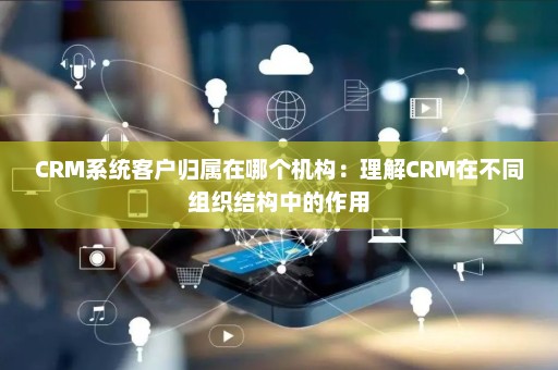 CRM系统客户归属在哪个机构：理解CRM在不同组织结构中的作用