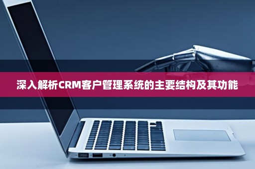 深入解析CRM客户管理系统的主要结构及其功能