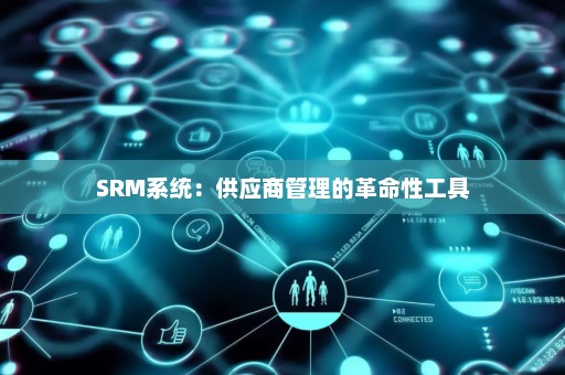 SRM系统：供应商管理的革命性工具
