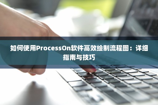 如何使用ProcessOn软件高效绘制流程图：详细指南与技巧