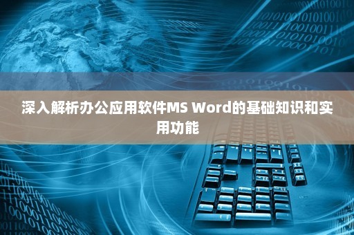 深入解析办公应用软件MS Word的基础知识和实用功能