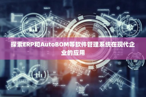 探索ERP和AutoBOM等软件管理系统在现代企业的应用