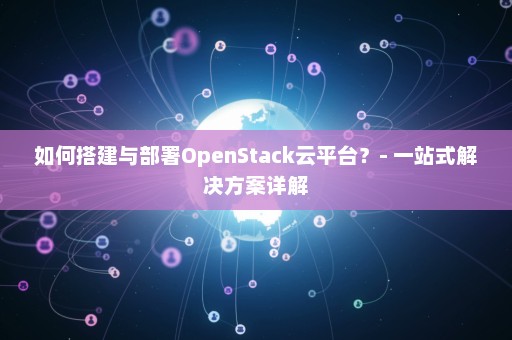 如何搭建与部署OpenStack云平台？- 一站式解决方案详解