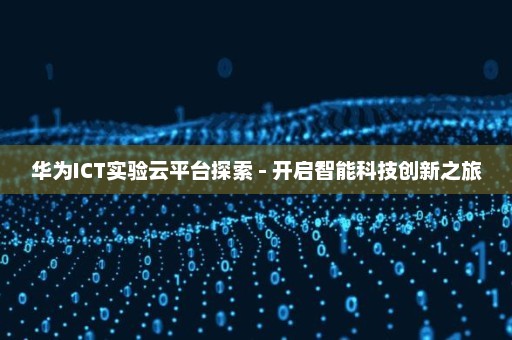 华为ICT实验云平台探索 - 开启智能科技创新之旅