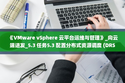 《VMware vSphere 云平台运维与管理》_向云端进发_5.3 任务5.3 配置分布式资源调度 (DRS)
