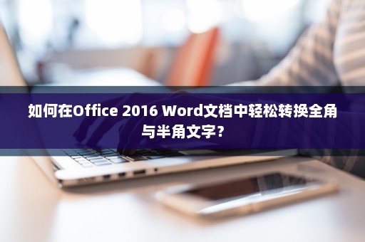 如何在Office 2016 Word文档中轻松转换全角与半角文字？
