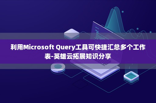 利用Microsoft Query工具可快捷汇总多个工作表-英雄云拓展知识分享
