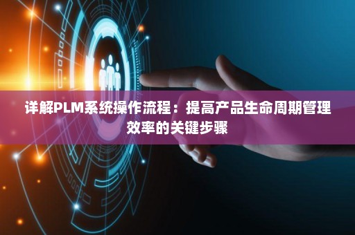 详解PLM系统操作流程：提高产品生命周期管理效率的关键步骤