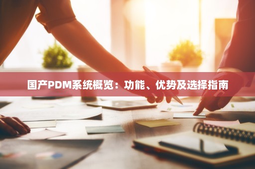 国产PDM系统概览：功能、优势及选择指南