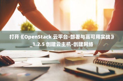打开《OpenStack 云平台-部署与高可用实战》_1.2.5 创建云主机-创建网络