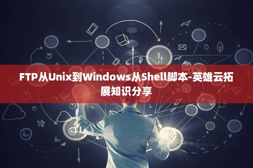 FTP从Unix到Windows从Shell脚本-英雄云拓展知识分享