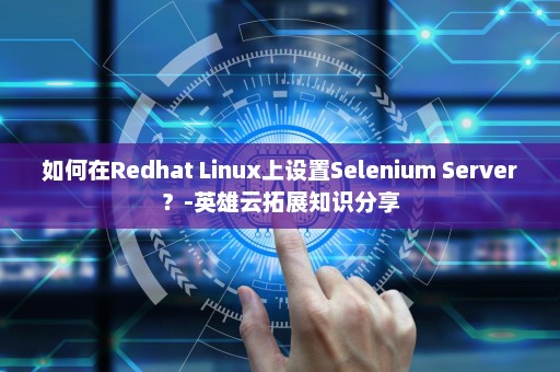 如何在Redhat Linux上设置Selenium Server？-英雄云拓展知识分享