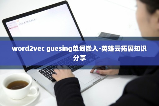 word2vec guesing单词嵌入-英雄云拓展知识分享