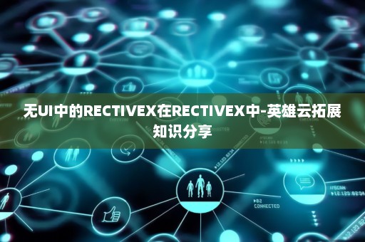 无UI中的RECTIVEX在RECTIVEX中-英雄云拓展知识分享