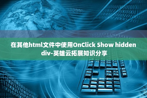在其他html文件中使用OnClick Show hidden div-英雄云拓展知识分享