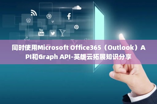 同时使用Microsoft Office365（Outlook）API和Graph API-英雄云拓展知识分享