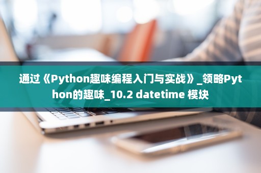 通过《Python趣味编程入门与实战》_领略Python的趣味_10.2 datetime 模块
