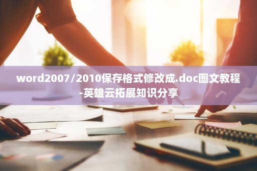 word2007/2010保存格式修改成.doc图文教程-英雄云拓展知识分享