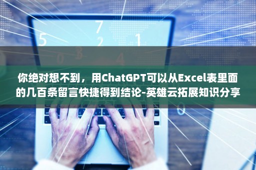 你绝对想不到，用ChatGPT可以从Excel表里面的几百条留言快捷得到结论-英雄云拓展知识分享