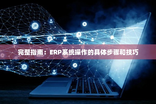 完整指南：ERP系统操作的具体步骤和技巧
