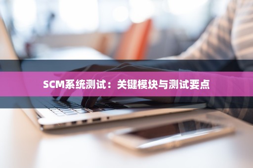 SCM系统测试：关键模块与测试要点