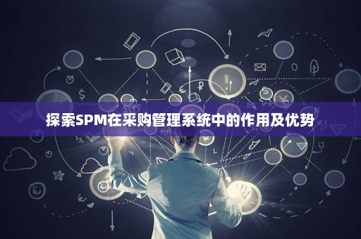 探索SPM在采购管理系统中的作用及优势