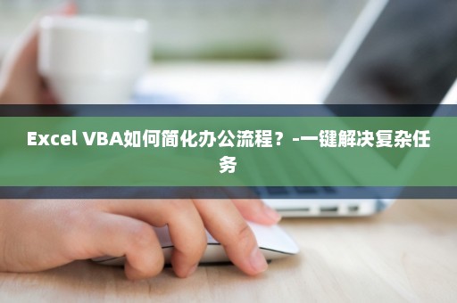 Excel VBA如何简化办公流程？-一键解决复杂任务