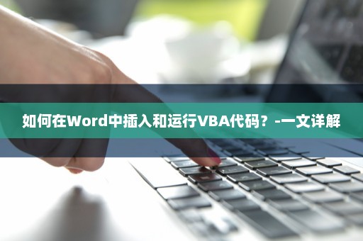 如何在Word中插入和运行VBA代码？-一文详解