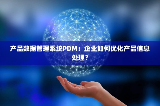 产品数据管理系统PDM：企业如何优化产品信息处理？