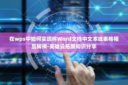 在wps中如何实现将Word文档中文本或表格相互转换-英雄云拓展知识分享