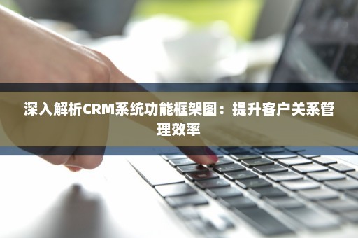 深入解析CRM系统功能框架图：提升客户关系管理效率