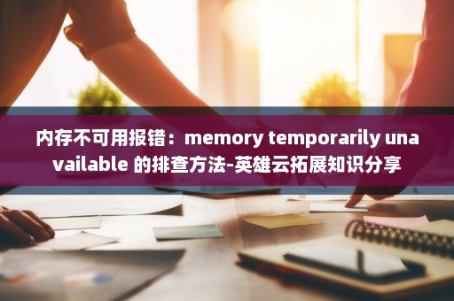 内存不可用报错：memory temporarily unavailable 的排查方法-英雄云拓展知识分享