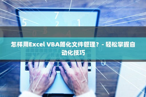 怎样用Excel VBA简化文件管理？- 轻松掌握自动化技巧