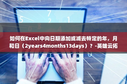 如何在Excel中向日期添加或减去特定的年，月和日（2years4months13days）？-英雄云拓展知识分享