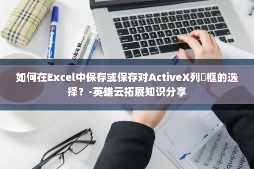 如何在Excel中保存或保存对ActiveX列錶框的选择？-英雄云拓展知识分享